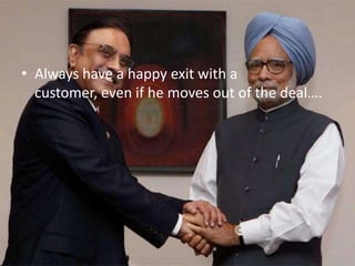 • Always have a happy exit with a customer,
even if he moves out of the deal….

 