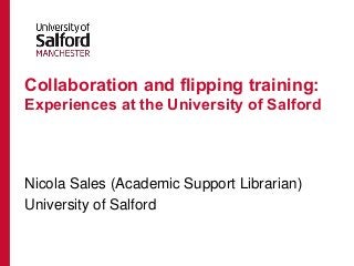 Collaboration and flipping training:
Experiences at the University of Salford

Nicola Sales (Academic Support Librarian)
University of Salford

 