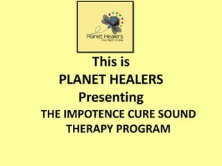 This is
PLANET HEALERS
Presenting
THE IMPOTENCE CURE SOUND
THERAPY PROGRAM
 
