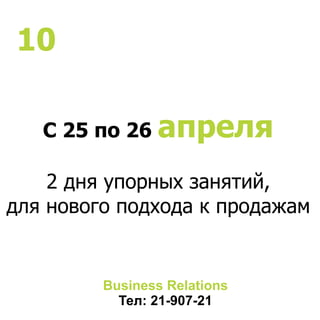 С 25 по 26 апреля
2 дня упорных занятий,
для нового подхода к продажам
Business Relations
Тел: 21-907-21
10
 
