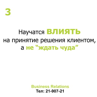 Научатся влиять
на принятие решения клиентом,
а не “ждать чуда”
Business Relations
Тел: 21-907-21
3
 