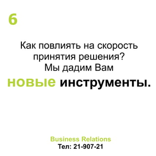 Как повлиять на скорость
принятия решения?
Мы дадим Вам
новые инструменты.
Business Relations
Тел: 21-907-21
6
 