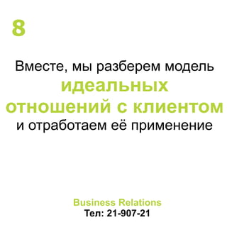 Вместе, мы разберем модель
идеальных
отношений с клиентом
и отработаем её применение
Business Relations
Тел: 21-907-21
8
 