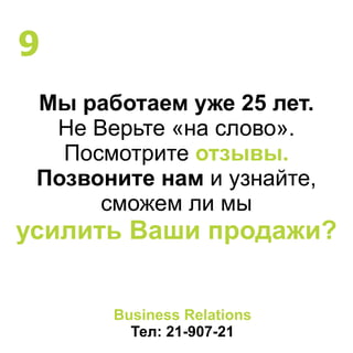 Мы работаем уже 25 лет.
Не Верьте «на слово».
Посмотрите отзывы.
Позвоните нам и узнайте,
сможем ли мы
усилить Ваши продажи?
Business Relations
Тел: 21-907-21
9
 