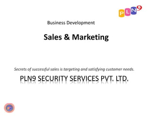 Business Development
Sales & Marketing
Secrets of successful sales is targeting and satisfying customer needs.
PLN9 SECURITY SERVICES PVT. LTD.
 