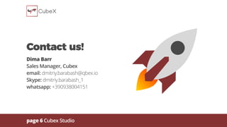 page 6 Cubex Studio
Contact us!
Dima Barr
Sales Manager, Cubex
email: dmitriy.barabash@qbex.io
Skype: dmitriy.barabash_1
whatsapp: +390938004151
 