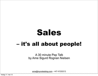 Sales
– it's all about people!
arne@mynotesblog.com - +47 41535313
A 30 minute Pep Talk
by Arne Sigurd Rognan Nielsen
fredag 17. mai 13
 