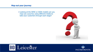 Map out your journey
• Looking at the AENC or AIDA models can you
map out a journey using different media to
take your customers through each stage?
 