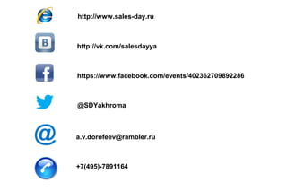 http://www.sales-day.ru

http://vk.com/salesdayya

https://www.facebook.com/events/402362709892286

@SDYakhroma

a.v.dorofeev@rambler.ru

+7(495)-7891164

 