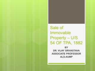 Sale of
Immovable
Property – U/S
54 OF TPA, 1882
BY
DR. VIJAY SRIVASTAVA
ASSOCIATE PROFESSOR
ALS-AUMP
 