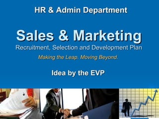 Sales & Marketing   Recruitment, Selection and Development Plan Making the Leap. Moving Beyond. Idea by the EVP HR & Admin Department 