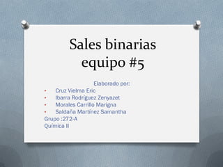 Sales binarias
equipo #5
Elaborado por:
• Cruz Vielma Eric
• Ibarra Rodríguez Zenyazet
• Morales Carrillo Marigna
• Saldaña Martínez Samantha
Grupo :272-A
Química II
 