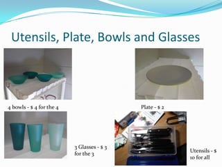 Utensils, Plate, Bowls and Glasses
4 bowls - $ 4 for the 4 Plate - $ 2
3 Glasses - $ 3
Utensils - $
for the 3
10 for all