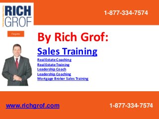By Rich Grof:
Sales Training
Real Estate Coaching
Real Estate Training
Leadership Coach
Leadership Coaching
Mortgage Broker Sales Training
1-877-334-7574
www.richgrof.com 1-877-334-7574
 