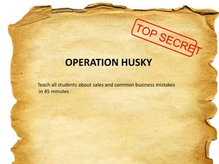 OPERATION HUSKY
Teach all students about sales and common business mistakes
 in 45 minutes
 
