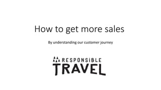 How to get more sales
By understanding our customer journey
 