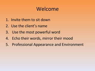 Welcome Invite them to sit down Use the client’s name Use the most powerful word Echo their words, mirror their mood Professional Appearance and Environment 