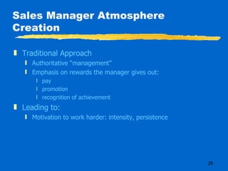 Sales Manager Atmosphere Creation Traditional Approach Authoritative “management” Emphasis on rewards the manager gives out: pay promotion recognition of achievement Leading to: Motivation to work harder: intensity, persistence 