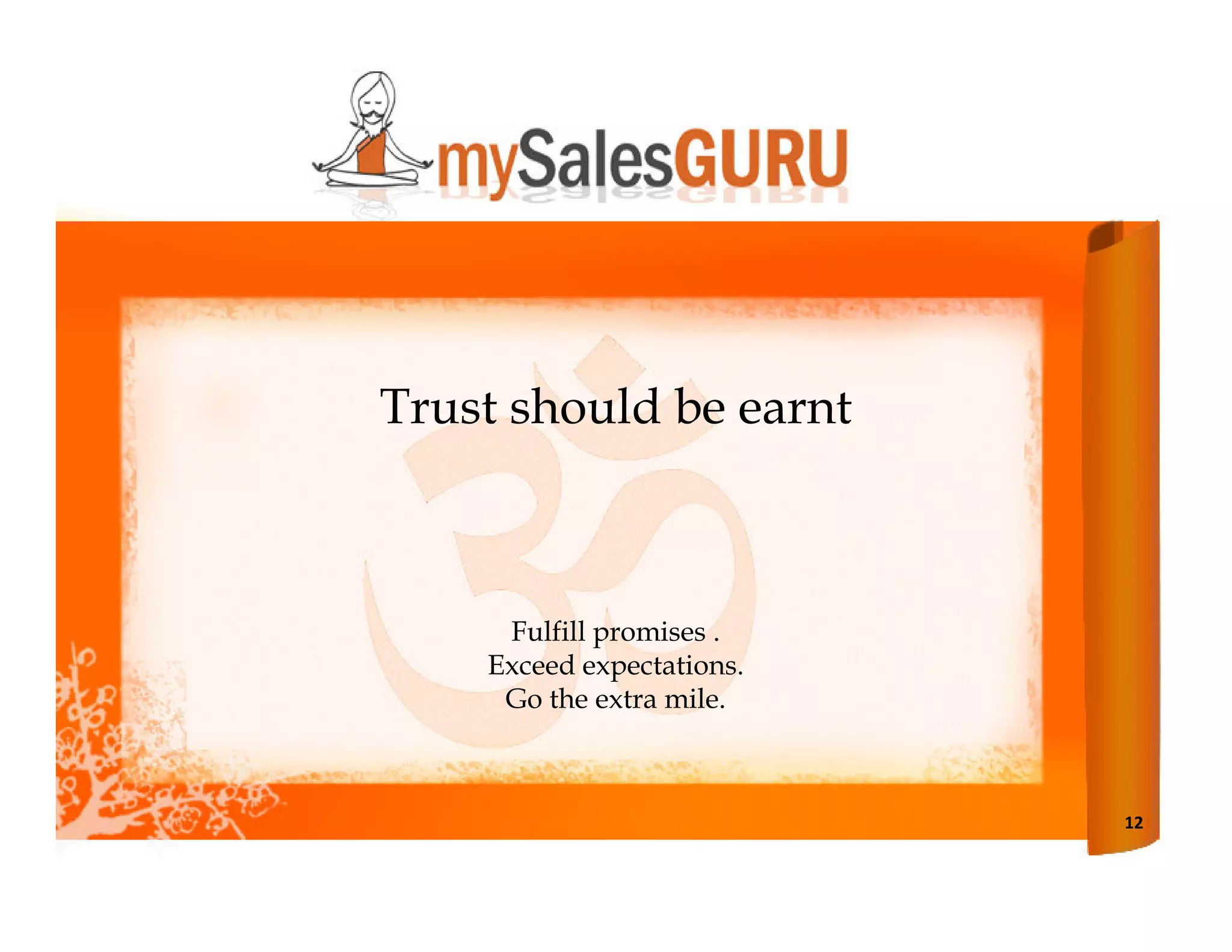 Trust should be earnt



     Fulfill promises .
    Exceed expectations.
     Go the extra mile.



                           12
 
