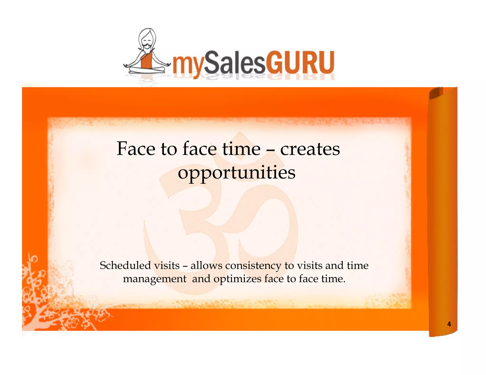 Face to face time – creates
          opportunities



Scheduled visits – allows consistency to visits and time
    management and optimizes face to face time.



                                                           4
 