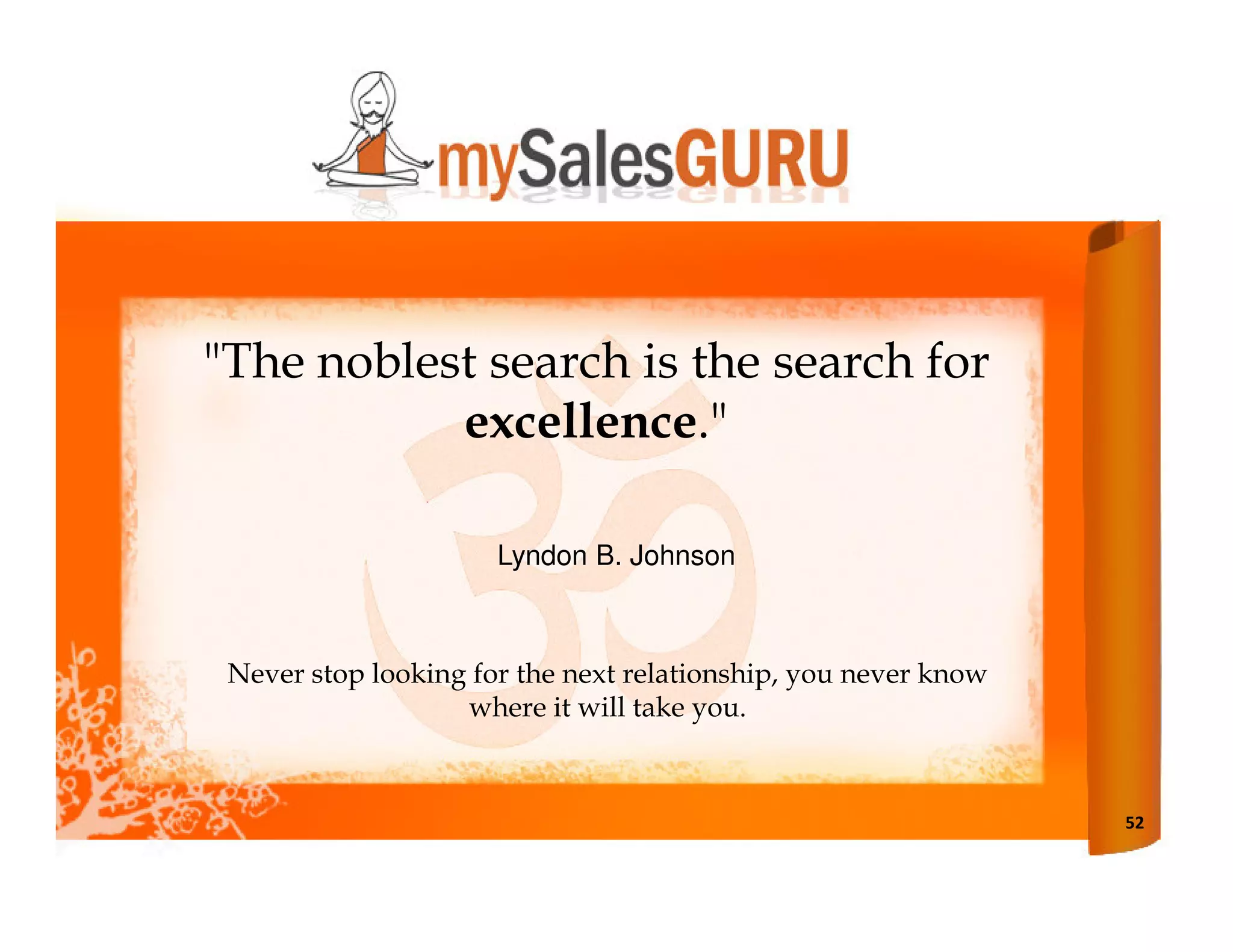 "The noblest search is the search for
           excellence."

                      Lyndon B. Johnson



 Never stop looking for the next relationship, you never know
                   where it will take you.



                                                                52
 