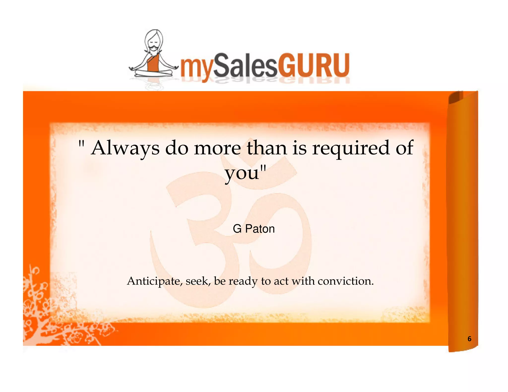 " Always do more than is required of
              you"

                          G Paton



     Anticipate, seek, be ready to act with conviction.



                                                          6
 