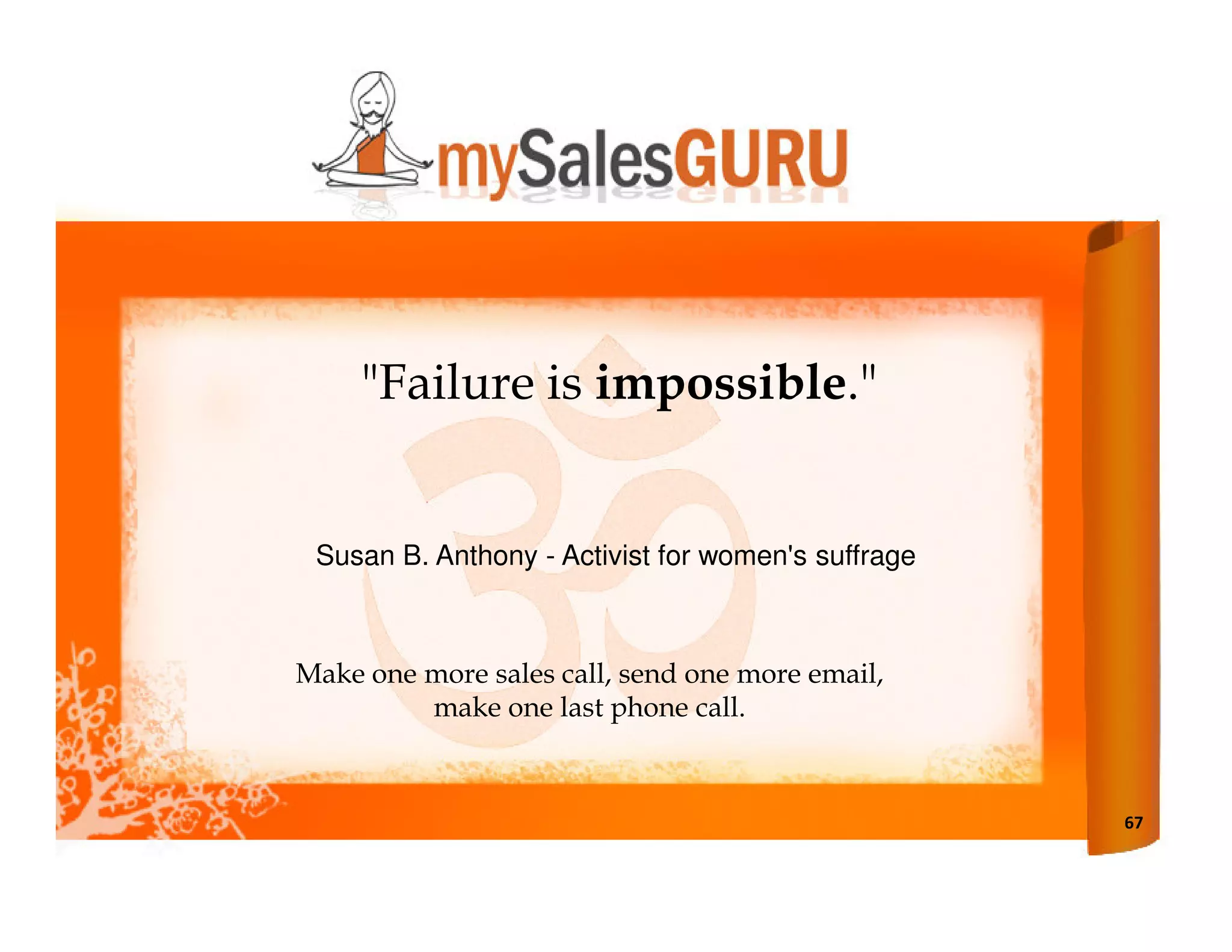 "Failure is impossible."


 Susan B. Anthony - Activist for women's suffrage



Make one more sales call, send one more email,
         make one last phone call.



                                                    67
 