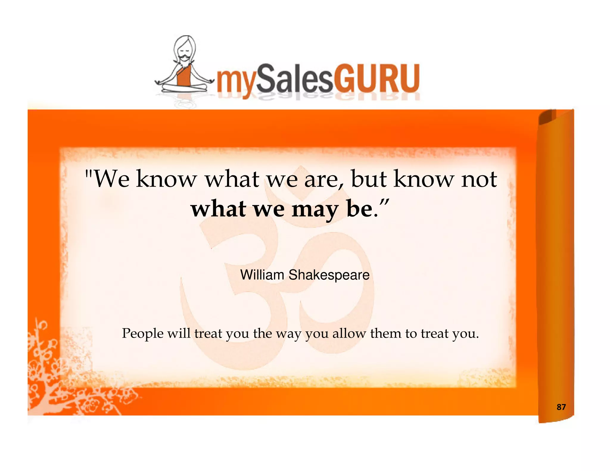 "We know what we are, but know not
        what we may be.”

                      William Shakespeare



   People will treat you the way you allow them to treat you.




                                                                87
 