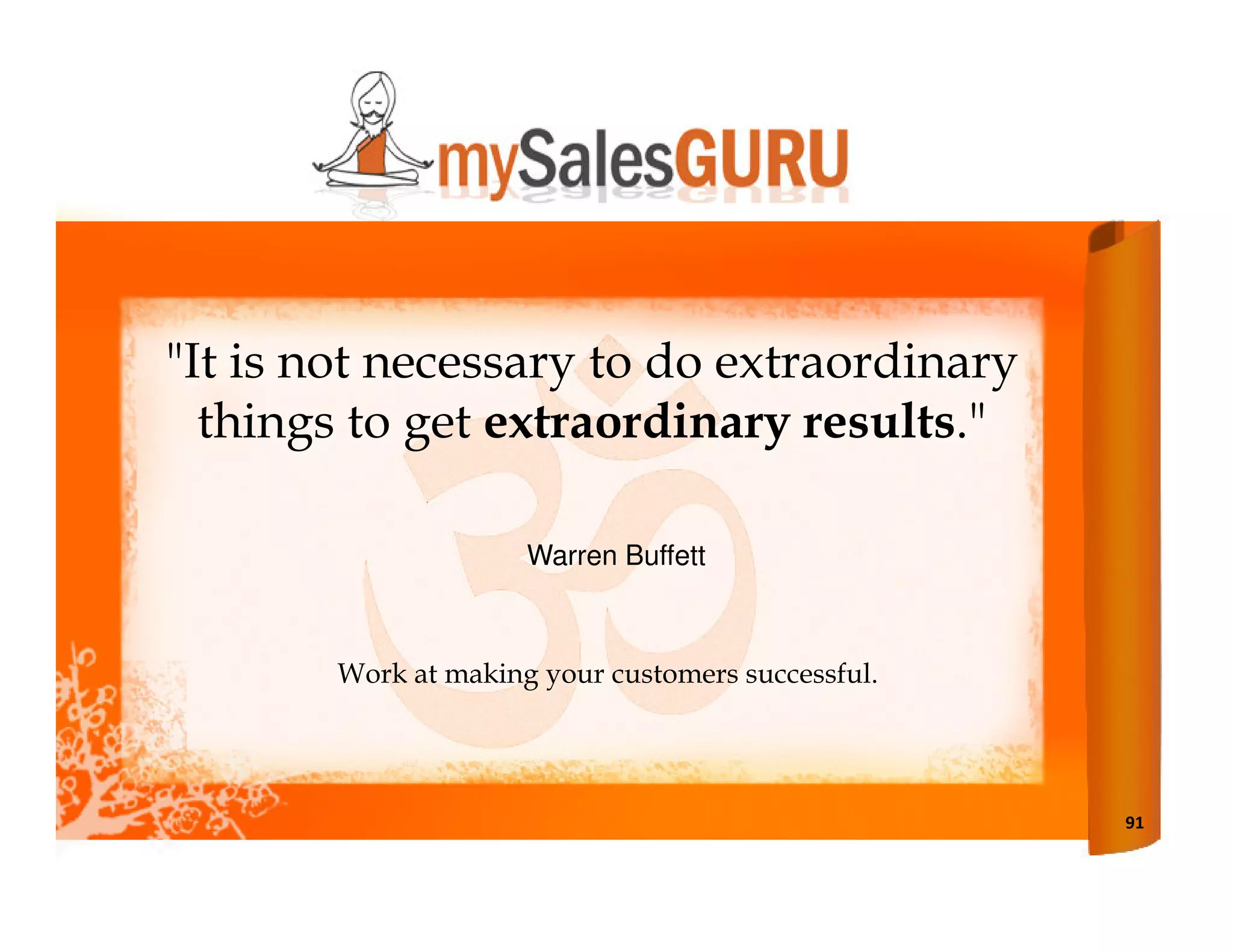 "It is not necessary to do extraordinary
  things to get extraordinary results."

                      Warren Buffett



        Work at making your customers successful.




                                                    91
 