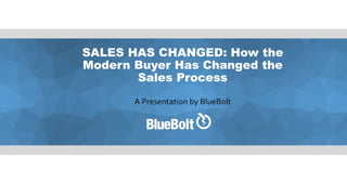 SALES HAS CHANGED: How the
Modern Buyer Has Changed the
Sales Process
A Presentation by BlueBolt
 