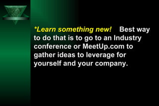 *Learn something new!   Best way to do that is to go to an Industry conference or MeetUp.com to gather ideas to leverage f...