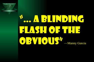 “…  a blinding flash of the obvious”   —Manny Garcia 