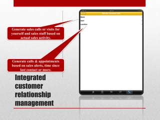 Generate sales calls or visits for
yourself and sales staff based on
      actual sales activity.




Generate calls & appointments
based on sales alerts, time since
     last contact or more.

  Integrated
  customer
  relationship
  management
 
