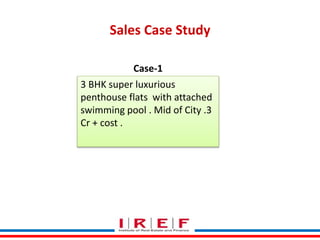 Sales Case Study
Case-1
3 BHK super luxurious
penthouse flats with attached
swimming pool . Mid of City .3
Cr + cost .
 