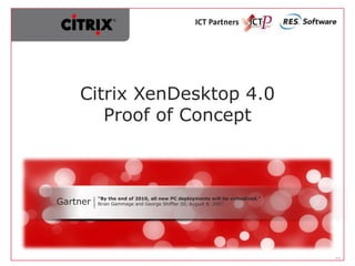 Citrix XenDesktop 4.0
       Proof of Concept



Gartner   “By the end of 2010, all new PC deployments will be virtualized.”
          Brian Gammage and George Shiffler III, August 8, 2007




                                                                              V1.0
 