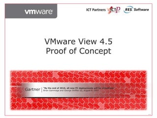 VMware View 4.5
           Proof of Concept



Gartner   “By the end of 2010, all new PC deployments will be virtualized.”
          Brian Gammage and George Shiffler III, August 8, 2007




                                                                              V1.0
 