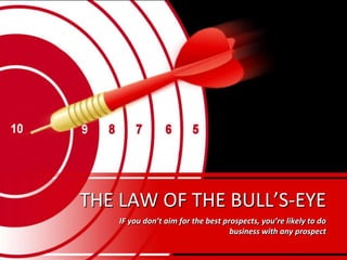 THE LAW OF THE BULL’S-EYE
IF you don’t aim for the best prospects, you’re likely to do
business with any prospect
 