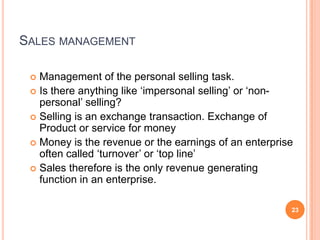 SALES MANAGEMENT
Management of the personal selling task.
 Is there anything like „impersonal selling‟ or „nonpersonal‟ s...