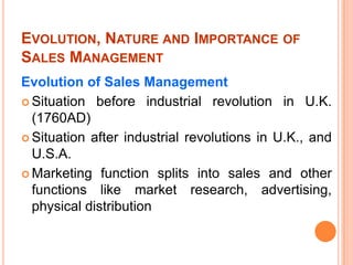 EVOLUTION, NATURE AND IMPORTANCE OF
SALES MANAGEMENT
Evolution of Sales Management
 Situation before industrial revolutio...