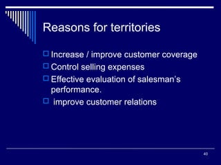 Reasons for territories
 Increase / improve customer coverage
 Control selling expenses
 Effective evaluation of salesman’s

performance.
 improve customer relations

40

 