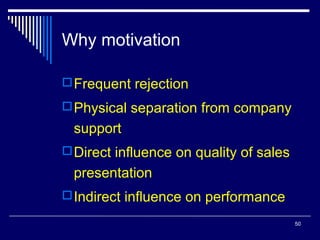 Why motivation
 Frequent rejection
 Physical separation from company

support
 Direct influence on quality of sales

presentation
 Indirect influence on performance
50

 