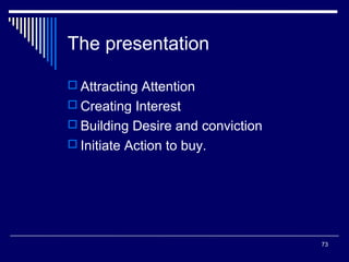 The presentation
 Attracting Attention
 Creating Interest
 Building Desire and conviction
 Initiate Action to buy.

73

 