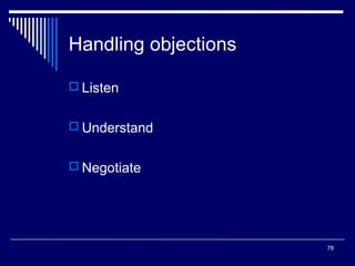 Handling objections
 Listen
 Understand
 Negotiate

78

 