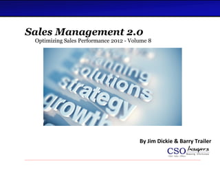 Sales Management 2.0
 Optimizing Sales Performance 2012 - Volume 8




                                              By Jim Dickie & Barry Trailer
              Current Research Studies by CSO Insights
 