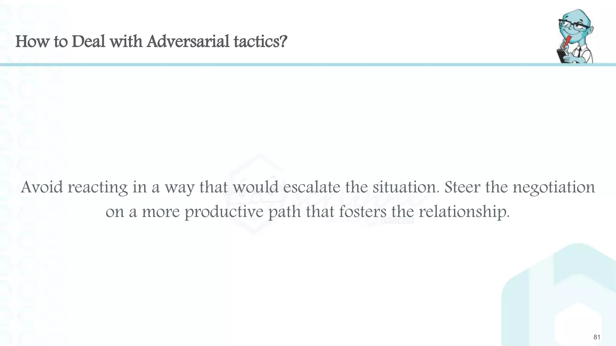 How to Deal with Adversarial tactics?
Avoid reacting in a way that would escalate the situation. Steer the negotiation
on a more productive path that fosters the relationship.
81
 