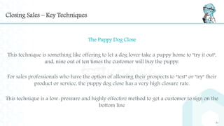 Closing Sales – Key Techniques
The Puppy Dog Close
This technique is something like offering to let a dog lover take a pup...
