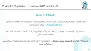 Principled Negotiation – Fundamental Principles - 2
Focus on Interests
Don’t look at the other person’s view on the subjec...