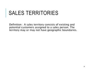 SALES TERRITORIES
Definition : A sales territory consists of existing and
potential customers assigned to a sales person. The
territory may or may not have geographic boundaries.
39
 