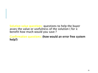 Solution value questions :questions to help the buyer
asses the value or usefulness of the solution ( for x
benefit how much would you save ?
Confirmation questions: (how would an error free system
help?)
65
 