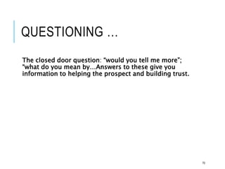 QUESTIONING …
The closed door question: “would you tell me more”;
“what do you mean by…Answers to these give you
information to helping the prospect and building trust.
70
 